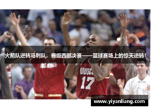火箭队逆转马刺队，晋级西部决赛——篮球赛场上的惊天逆转！