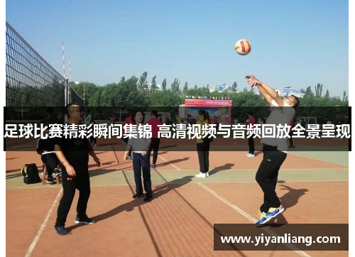 足球比赛精彩瞬间集锦 高清视频与音频回放全景呈现