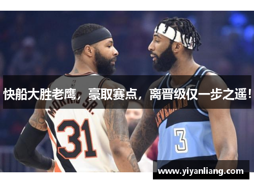 快船大胜老鹰，豪取赛点，离晋级仅一步之遥！