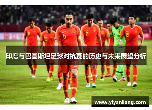 印度与巴基斯坦足球对抗赛的历史与未来展望分析